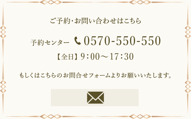 ご予約・お問い合わせはこちら 予約センター 0570-550-550 【全日】9:00~17:30 もしくはこちらのお問合せフォームよりお願いいたします。